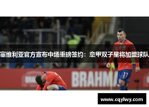 塞维利亚官方宣布中场重磅签约：意甲双子星将加盟球队