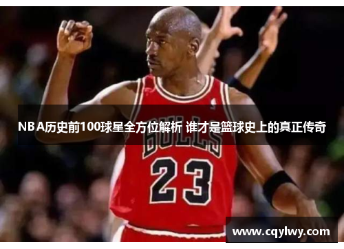 NBA历史前100球星全方位解析 谁才是篮球史上的真正传奇