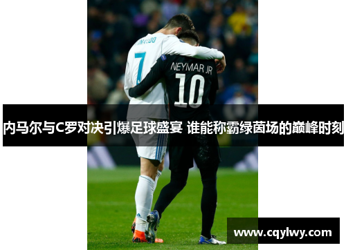 内马尔与C罗对决引爆足球盛宴 谁能称霸绿茵场的巅峰时刻