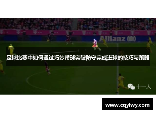 足球比赛中如何通过巧妙带球突破防守完成进球的技巧与策略
