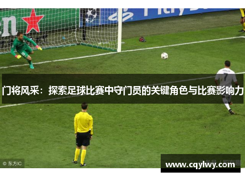 门将风采：探索足球比赛中守门员的关键角色与比赛影响力