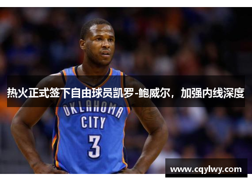 热火正式签下自由球员凯罗-鲍威尔，加强内线深度