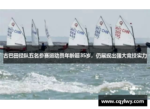 古巴田径队五名参赛运动员年龄超35岁，仍展现出强大竞技实力