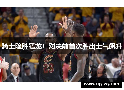 骑士险胜猛龙！对决前首次胜出士气飙升