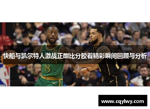 快船与凯尔特人激战正酣比分胶着精彩瞬间回顾与分析