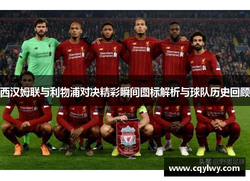 西汉姆联与利物浦对决精彩瞬间图标解析与球队历史回顾