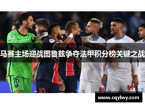 马赛主场迎战图鲁兹争夺法甲积分榜关键之战