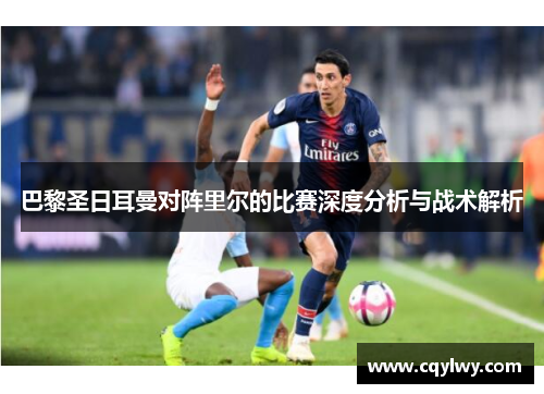 巴黎圣日耳曼对阵里尔的比赛深度分析与战术解析