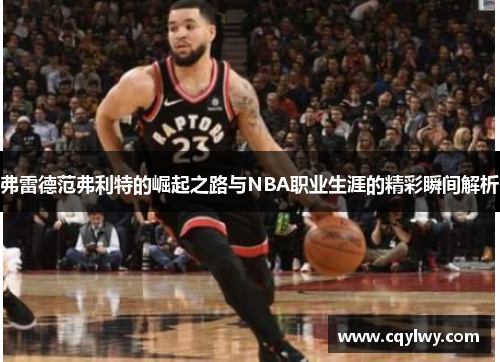 弗雷德范弗利特的崛起之路与NBA职业生涯的精彩瞬间解析