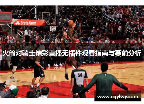 火箭对骑士精彩直播无插件观看指南与赛前分析