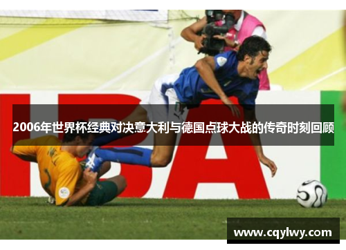 2006年世界杯经典对决意大利与德国点球大战的传奇时刻回顾