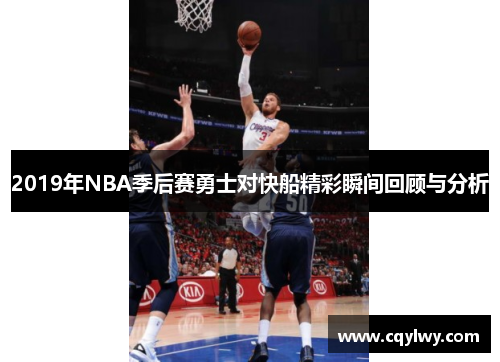 2019年NBA季后赛勇士对快船精彩瞬间回顾与分析