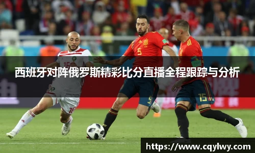 熊猫体育西班牙对阵俄罗斯精彩比分直播全程跟踪与分析